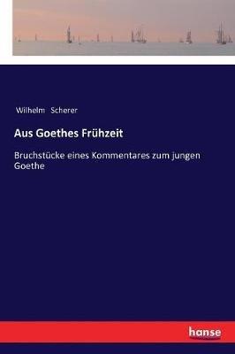 Aus Goethes Frühzeit: Bruchstücke eines Kommentares zum jungen Goethe - Wilhelm Scherer - cover