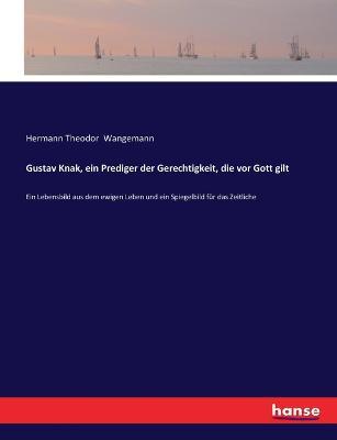 Gustav Knak, ein Prediger der Gerechtigkeit, die vor Gott gilt: Ein Lebensbild aus dem ewigen Leben und ein Spiegelbild für das Zeitliche - Hermann Theodor Wangemann - cover