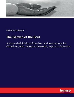 The Garden of the Soul: A Manual of Spiritual Exercises and Instructions for Christians, who, living in the world, Aspire to Devotion - Richard Challoner - cover