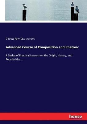 Advanced Course of Composition and Rhetoric: A Series of Practical Lessons on the Origin, History, and Peculiarities... - George Payn Quackenbos - cover