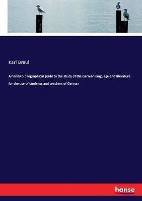 A handy bibliographical guide to the study of the German language and literature for the use of students and teachers of German - Karl Breul - cover