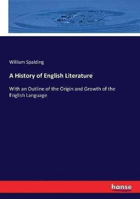 A History of English Literature: With an Outline of the Origin and Growth of the English Language - William Spalding - cover