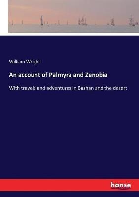 An account of Palmyra and Zenobia: With travels and adventures in Bashan and the desert - William Wright - cover