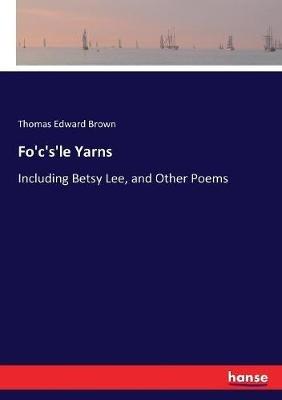 Fo'c's'le Yarns: Including Betsy Lee, and Other Poems - Thomas Edward Brown - cover