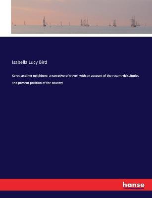 Korea and her neighbors; a narrative of travel, with an account of the recent vicissitudes and present position of the country - Isabella Lucy Bird - cover