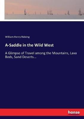 A-Saddle in the Wild West: A Glimpse of Travel among the Mountains, Lava Beds, Sand Deserts... - William Henry Rideing - cover