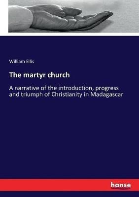 The martyr church: A narrative of the introduction, progress and triumph of Christianity in Madagascar - William Ellis - cover