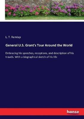 General U.S. Grant's Tour Around the World: Embracing his speeches, receptions, and description of his travels. With a biographical sketch of his life - L T Remlap - cover