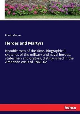 Heroes and Martyrs: Notable men of the time. Biographical sketches of the military and naval heroes, statesmen and orators, distinguished in the American crisis of 1861-62 - Frank Moore - cover