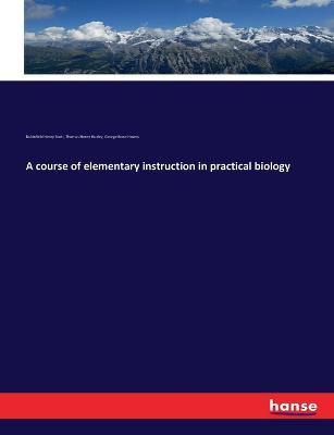 A course of elementary instruction in practical biology - Thomas Henry Huxley,Dukinfield Henry Scott,George Bond Howes - cover