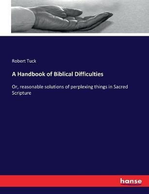 A Handbook of Biblical Difficulties: Or, reasonable solutions of perplexing things in Sacred Scripture - Robert Tuck - cover