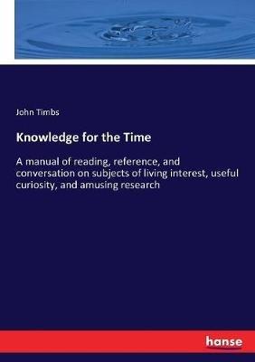 Knowledge for the Time: A manual of reading, reference, and conversation on subjects of living interest, useful curiosity, and amusing research - John Timbs - cover