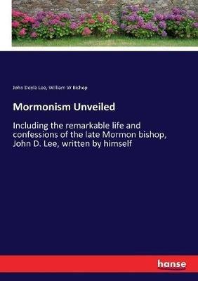 Mormonism Unveiled: Including the remarkable life and confessions of the late Mormon bishop, John D. Lee, written by himself - John Doyle Lee,William W Bishop - cover