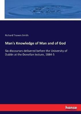 Man's Knowledge of Man and of God: Six discourses delivered before the University of Dublin at the Donellan lecture, 1884-5 - Richard Travers Smith - cover