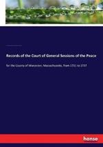 Records of the Court of General Sessions of the Peace: for the County of Worcester, Massachusetts, from 1731 to 1737