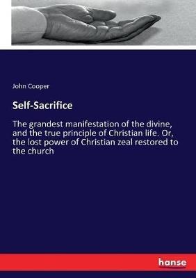 Self-Sacrifice: The grandest manifestation of the divine, and the true principle of Christian life. Or, the lost power of Christian zeal restored to the church - John Cooper - cover