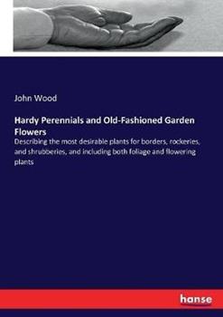 Libro in inglese Hardy Perennials and Old-Fashioned Garden Flowers: Describing the most desirable plants for borders, rockeries, and shrubberies, and including both foliage and flowering plants  - John Wood