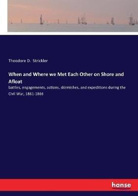 When and Where we Met Each Other on Shore and Afloat: battles, engagements, actions, skirmishes, and expeditions during the Civil War, 1861-1866 - Theodore D Strickler - cover