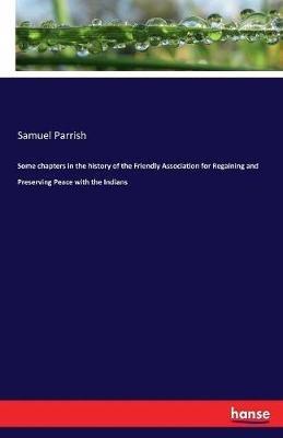 Some chapters in the history of the Friendly Association for Regaining and Preserving Peace with the Indians - Samuel Parrish - cover