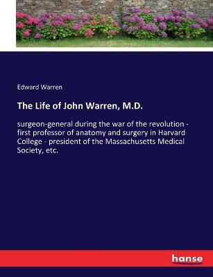 The Life of John Warren, M.D.: surgeon-general during the war of the revolution - first professor of anatomy and surgery in Harvard College - president of the Massachusetts Medical Society, etc. - Edward Warren - cover