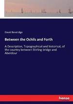 Between the Ochils and Forth: A Description, Topographical and historical, of the country between Stirling bridge and Aberdour