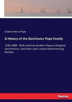 A History of the Dorchester Pope Family: 1634-1888 - With sketches of other Popes in England and America, and notes upon several intermarrying families - Charles Henry Pope - cover