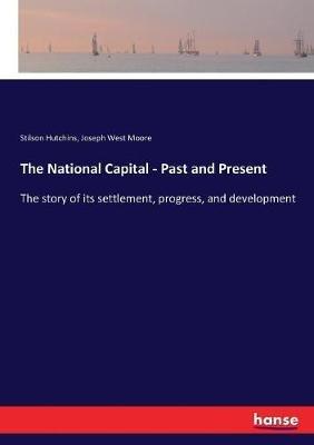 The National Capital - Past and Present: The story of its settlement, progress, and development - Joseph West Moore,Stilson Hutchins - cover