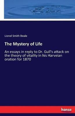 The Mystery of Life: An essays in reply to Dr. Gull's attack on the theory of vitality in his Harveian oration for 1870 - Lionel Smith Beale - cover