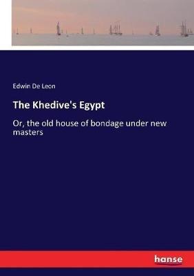 The Khedive's Egypt: Or, the old house of bondage under new masters - Edwin De Leon - cover