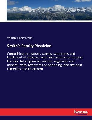 Smith's Family Physician: Comprising the nature, causes, symptoms and treatment of diseases; with instructions for nursing the sick; list of poisons: animal, vegetable and mineral; with symptoms of poisoning, and the best remedies and treatment - William Henry Smith - cover