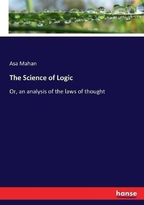 The Science of Logic: Or, an analysis of the laws of thought - Asa Mahan - cover