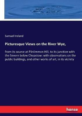 Picturesque Views on the River Wye,: from its source at Plinlimmon Hill, to its junction with the Severn below Chepstow: with observations on the public buildings, and other works of art, in its vicinity - Samuel Ireland - cover