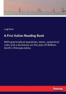 A First Italian Reading Book: With grammatical questions, notes, syntactical rules and a dictionary on the plan of William Smith's Principia latina - Luigi Ricci - cover