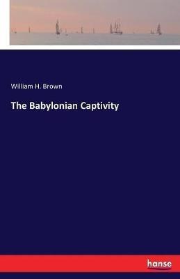 The Babylonian Captivity - William H Brown - cover