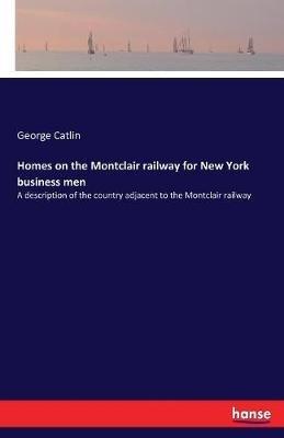 Homes on the Montclair railway for New York business men: A description of the country adjacent to the Montclair railway - George Catlin - cover