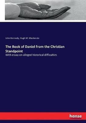 The Book of Daniel from the Christian Standpoint: With essay on alleged historical difficulties - John Kennedy,Hugh M MacKenzie - cover