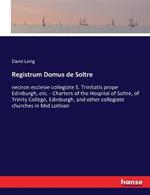 Registrum Domus de Soltre: necnon ecclesie collegiate S. Trinitatis prope Edinburgh, etc. - Charters of the Hospital of Soltre, of Trinity College, Edinburgh, and other collegiate churches in Mid Lothian