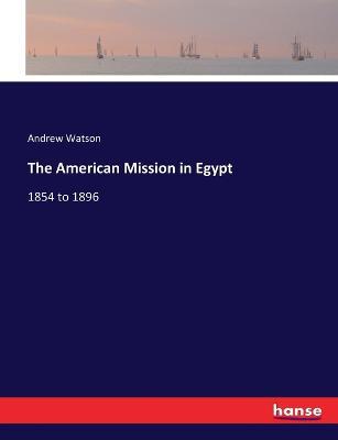 The American Mission in Egypt: 1854 to 1896 - Andrew Watson - cover