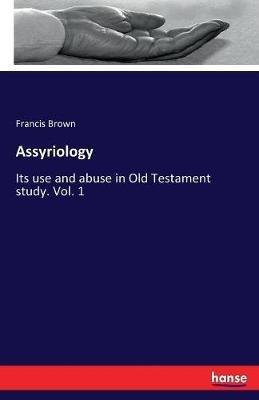 Assyriology: Its use and abuse in Old Testament study. Vol. 1 - Francis Brown - cover