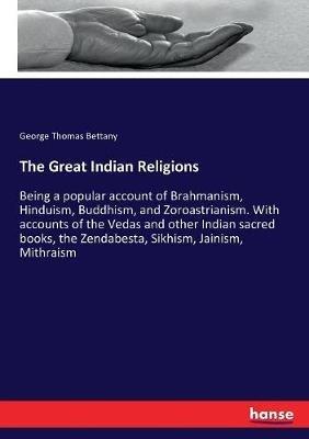 The Great Indian Religions: Being a popular account of Brahmanism, Hinduism, Buddhism, and Zoroastrianism. With accounts of the Vedas and other Indian sacred books, the Zendabesta, Sikhism, Jainism, Mithraism - George Thomas Bettany - cover