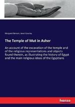 The Temple of Mut in Asher: An account of the excavation of the temple and of the religious representations and objects found therein, as illustrating the history of Egypt and the main religious ideas of the Egyptians