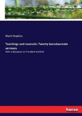 Teachings and counsels: Twenty baccalaureate sermons: With a discourse on President Garfield - Mark Hopkins - cover