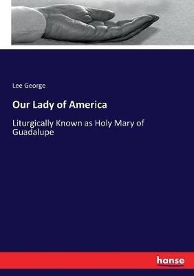 Our Lady of America: Liturgically Known as Holy Mary of Guadalupe - Lee George - cover