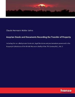 Assyrian Deeds and Documents Recording the Transfer of Property: Including the so-called private Contracts, legal Decisions and proclamations preserved in the Kouyunjik Collections of the British Museum chiefly of the 7th Century B.C., Vol. 3 - Claude Hermann Walter Johns - cover