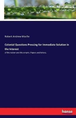 Colonial Questions Pressing for Immediate Solution in the Interest: of the nation and the empire. Papers and letters. - Robert Andrew Macfie - cover