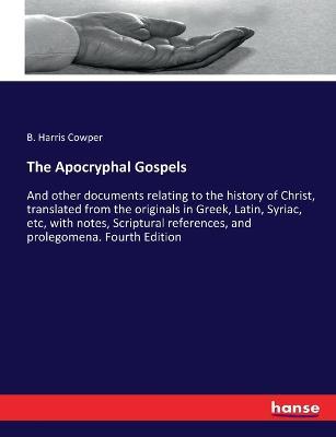 The Apocryphal Gospels: And other documents relating to the history of Christ, translated from the originals in Greek, Latin, Syriac, etc, with notes, Scriptural references, and prolegomena. Fourth Edition - B Harris Cowper - cover