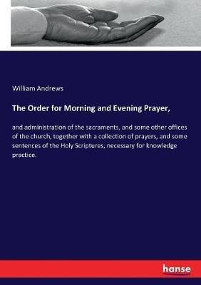 The Order for Morning and Evening Prayer,: and administration of the sacraments, and some other offices of the church, together with a collection of prayers, and some sentences of the Holy Scriptures, necessary for knowledge practice. - William Andrews - cover