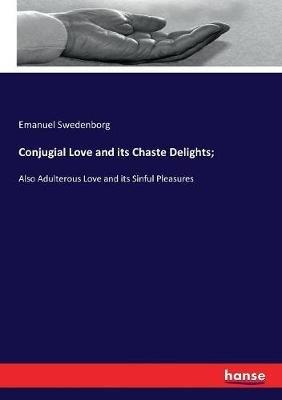 Conjugial Love and its Chaste Delights;: Also Adulterous Love and its Sinful Pleasures - Emanuel Swedenborg - cover