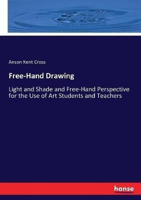 Free-Hand Drawing: Light and Shade and Free-Hand Perspective for the Use of Art Students and Teachers - Anson Kent Cross - cover