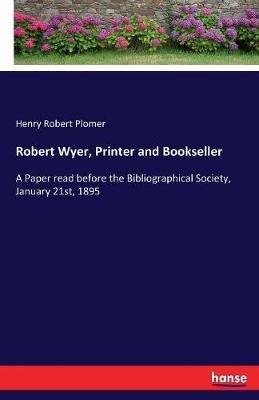 Robert Wyer, Printer and Bookseller: A Paper read before the Bibliographical Society, January 21st, 1895 - Henry Robert Plomer - cover